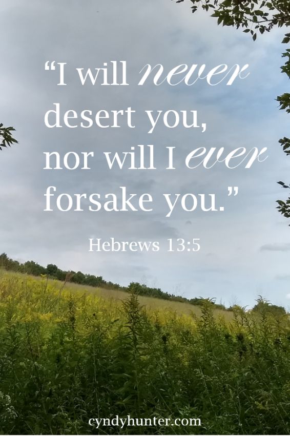 Hebrews 13:5 I will never desert you nor will I ever forsake you. NASB